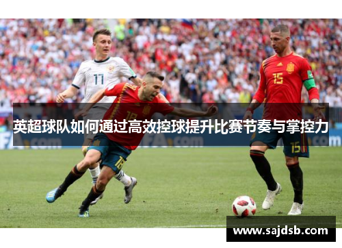 英超球队如何通过高效控球提升比赛节奏与掌控力